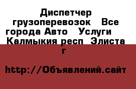 Диспетчер грузоперевозок - Все города Авто » Услуги   . Калмыкия респ.,Элиста г.